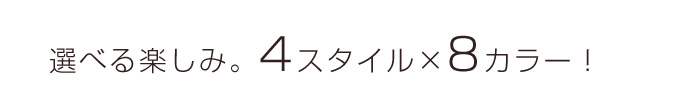 選べる楽しみ。4スタイル8カラー