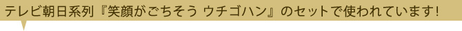 テレビ朝日系『笑顔がごちそう ウチノゴハン』のセットで使われています