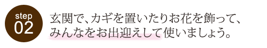 玄関で、鍵を置いたり、お花を飾って、みんなをお出迎えして使いましょう。