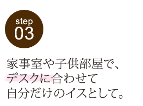 家事室や子ども部屋で、デスクに合わせて自分だけのイスとして。
