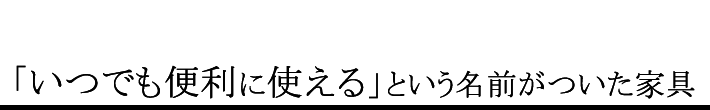 「いつでも便利に使える」という名前がついた家具