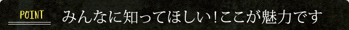 みんなに知ってほしい!ここが魅力です