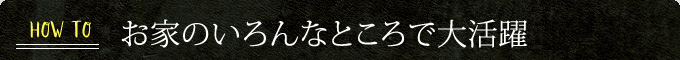 お家のいろんなところで大活躍