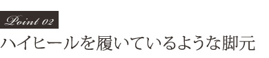 Point01 ハイヒールを履いているような脚元
