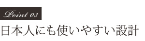 Point03 日本人にも使いやすい設計