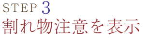 STEP3 割れ物注意を表示