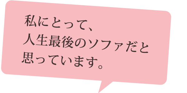 私にとって、人生最後のソファだと思っています