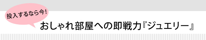 投入するなら今!おしゃれ部屋への即戦力『ジュエリー』