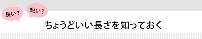長い?短い?ちょうどいい長さを知っておく