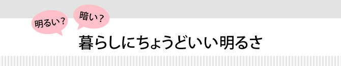 明るい?暗い?暮らしにちょうどいい明るさ