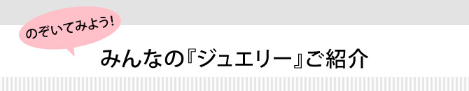 のぞいてみよう!みんなの『ジュエリー』ご紹介
