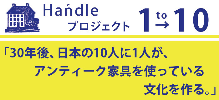 Handleプロジェクト1to10「30年後、日本の10人に1人が、アンティーク家具を使っている文化をつくる。」