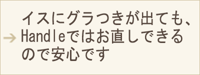 SP用表示画像 イスにグラつきが出ても、Handleではお直しできるので安心です