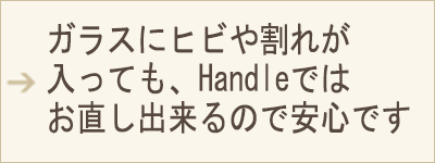 SP用表示画像 ガラスにヒビや割れが入っても、Handleではお直し出来るので安心です