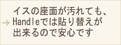SP用表示画像 イスの座面が汚れても、Handleでは貼り替えが出来るので安心です