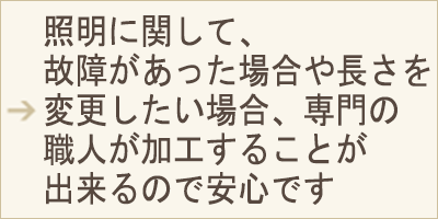 SP用表示画像 照明に関して、故障があった場合や長さを変更したい場合、専門の職人が加工することが出来るので安心です
